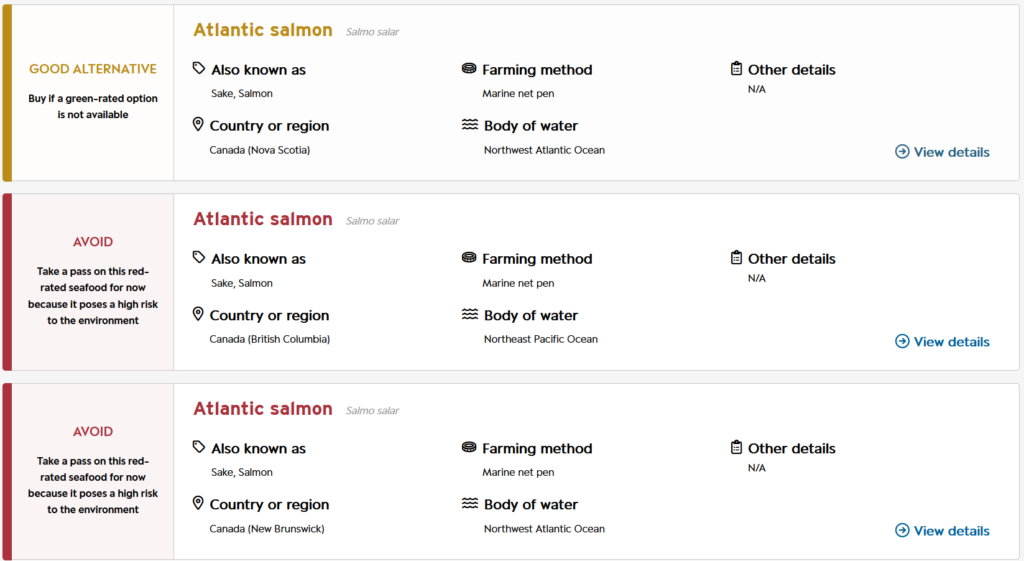 This screenshot was captured from the Seafood Watch website, and shows several options for salmon selections. Text reads as follows: Option 1: Yellow-rated (Good alternative) Atlantic salmon. Buy if a green-rated option is not available. Also known as sake, salmon. Country/region: Canada (Nova Scotia). Farming method: Marine net pen. Body of water: Northwest Atlantic Ocean. Other details: N/A. Option 2: Red-rated (Avoid) Atlantic salmon. Take a pass on this red-rated seafood for now because it poses a high risk to the environment. Also known as: Sake, salmon. Country/region: Canada (British Columbia). Farming method: Marine net pen. Body of water: Northeast Pacific Ocean. Other details: N/A. Option 3: Red-labelled (Avoid) Atlantic salmon. Take a pass on this red-rated seafood for now because it poses a high risk to the environment. Also known as: sake/salmon. Country or region: Canada (New Brunswick). Farming method: Marine net pen. Body of water: Northwest Atlantic Ocean. Other details: N/A.